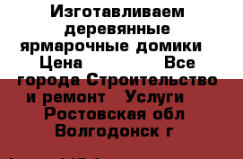 Изготавливаем деревянные ярмарочные домики › Цена ­ 125 000 - Все города Строительство и ремонт » Услуги   . Ростовская обл.,Волгодонск г.